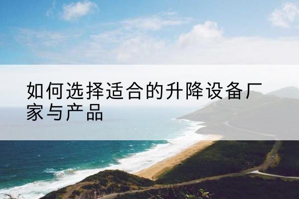 宁蒗电动升降平台厂家-如何选择适合的升降设备厂家与产品