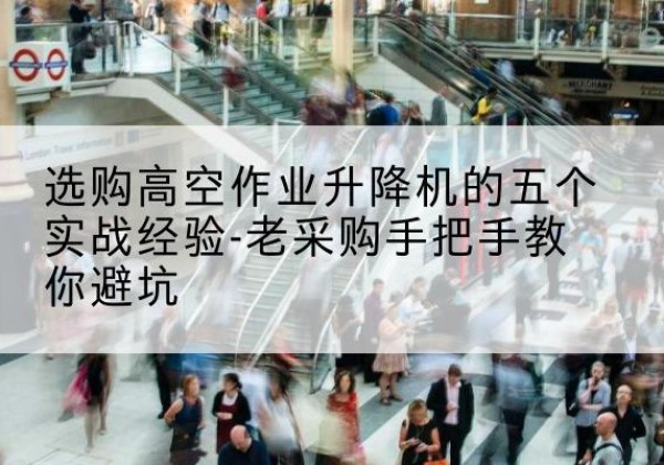 宁蒗高空作业升降机厂家-选购高空作业升降机的五个实战经验-老采购手把手教你避坑