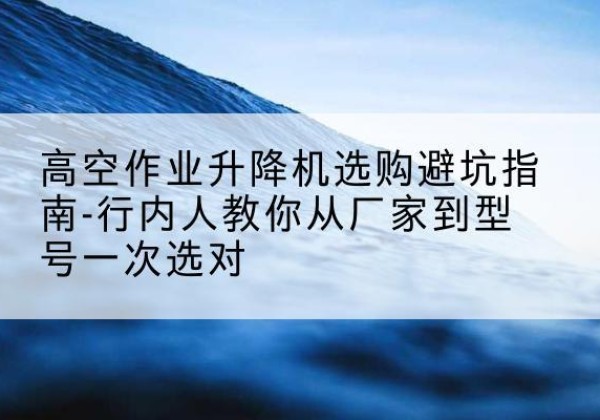 宁蒗升降平台厂家-高空作业升降机选购避坑指南-行内人教你从厂家到型号一次选对