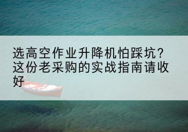 宁蒗高空作业升降机厂家推荐-选高空作业升降机怕踩坑？这份老采购的实战指南请收好