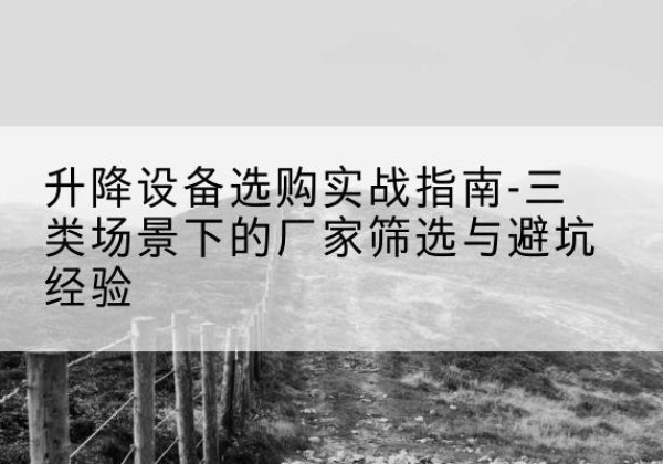 宁蒗移动式升降机厂家推荐-升降设备选购实战指南-三类场景下的厂家筛选与避坑经验