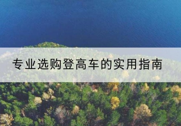 宁蒗电动登高车厂家推荐-专业选购登高车的实用指南