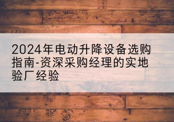 宁蒗电动剪叉升降平台厂家-2024年电动升降设备选购指南-资深采购经理的实地验厂经验