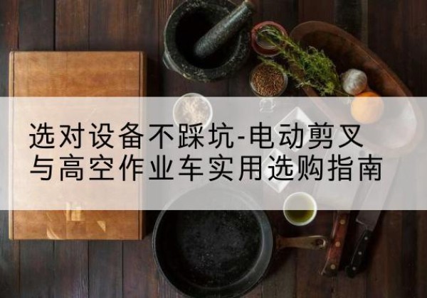 宁蒗电动剪叉升降平台怎么选-选对设备不踩坑-电动剪叉与高空作业车实用选购指南