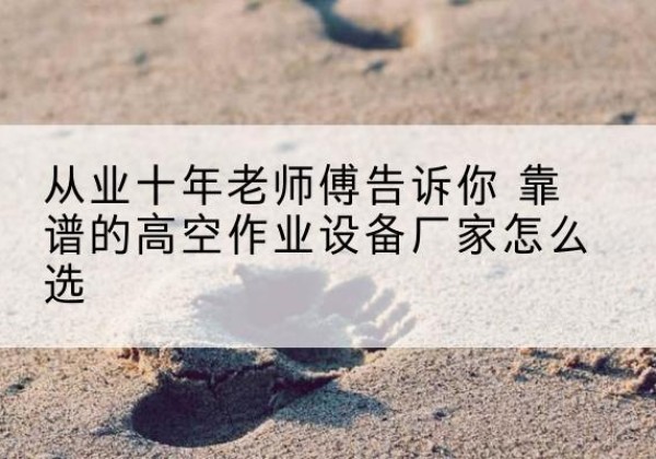 宁蒗高空作业升降机厂家推荐-从业十年老师傅告诉你 靠谱的高空作业设备厂家怎么选