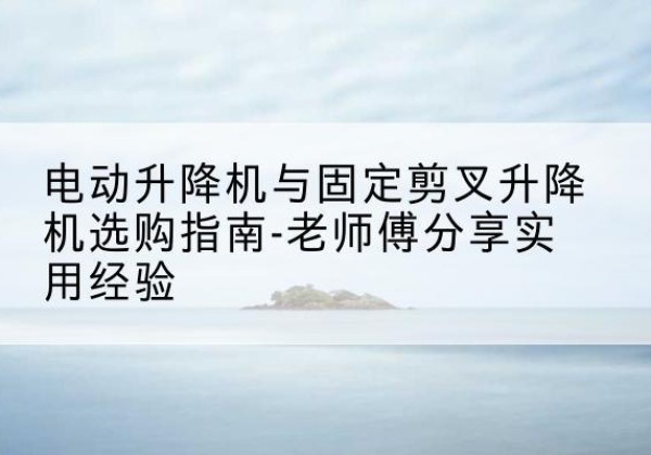 宁蒗电动升降机怎么选-电动升降机与固定剪叉升降机选购指南-老师傅分享实用经验