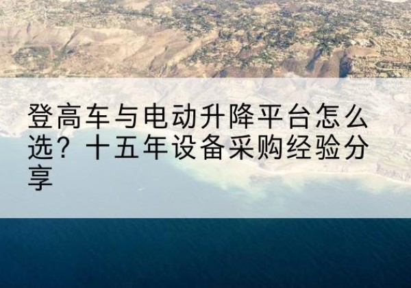 宁蒗登高车厂家厂家-登高车与电动升降平台怎么选？十五年设备采购经验分享