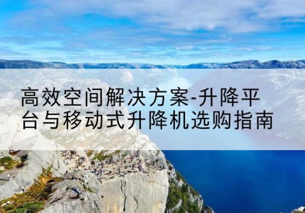 宁蒗升降平台厂家-*空间解决方案-升降平台与移动式升降机选购指南
