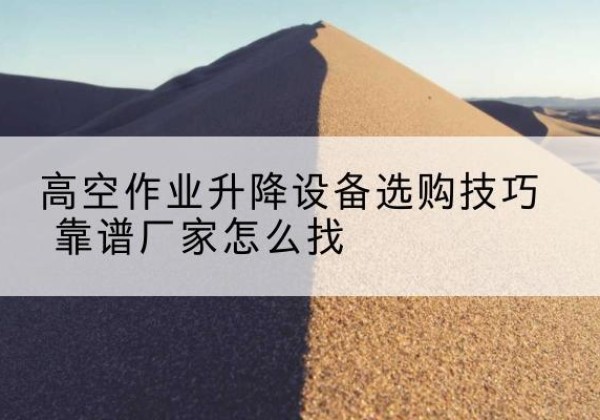 宁蒗电动升降平台厂家推荐-高空作业升降设备选购技巧 靠谱厂家怎么找