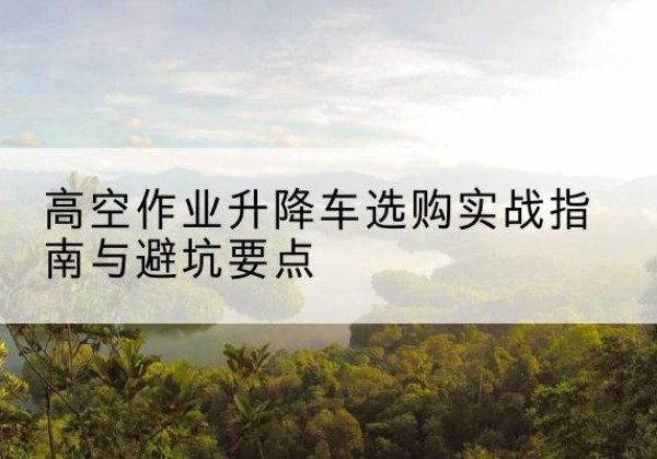 宁蒗升降车怎么选-高空作业升降车选购实战指南与避坑要点