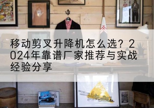 宁蒗升降平台厂家推荐-移动剪叉升降机怎么选？2024年靠谱厂家推荐与实战经验分享