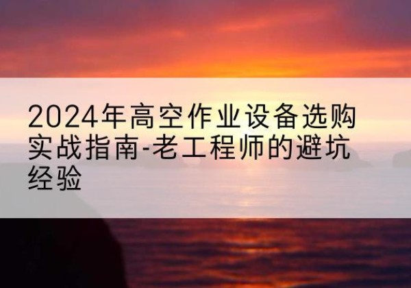 宁蒗高空作业升降机厂家推荐-2024年高空作业设备选购实战指南-老工程师的避坑经验
