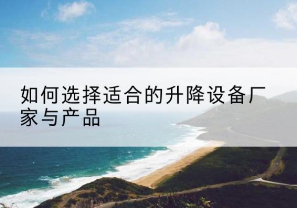 宁蒗电动升降平台厂家-如何选择适合的升降设备厂家与产品