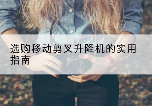宁蒗移动剪叉升降机怎么选-选购移动剪叉升降机的实用指南