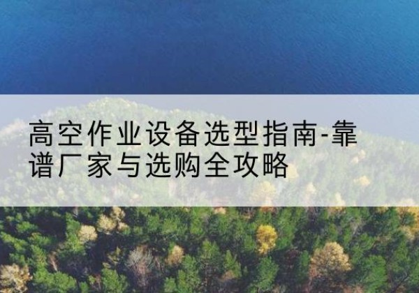 宁蒗升降车厂家-高空作业设备选型指南-靠谱厂家与选购全攻略