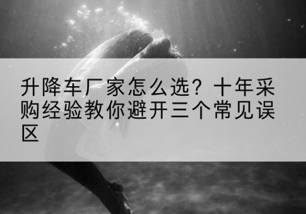 宁蒗升降车厂家-怎么选？十年采购经验教你避开三个常见误区
