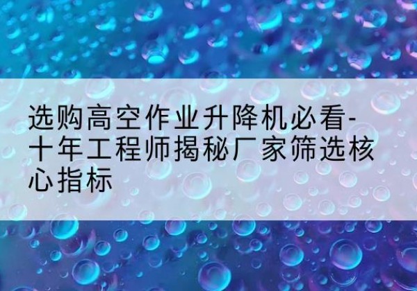 宁蒗高空作业升降机厂家推荐-选购高空作业升降机必看-十年工程师揭秘厂家筛选核心指标