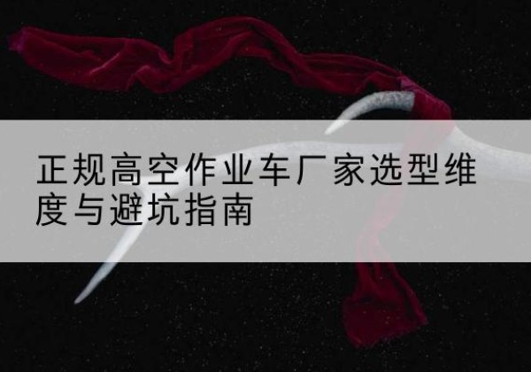 宁蒗高空作业车厂家-正规选型维度与避坑指南