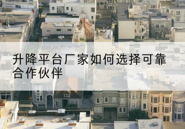 宁蒗升降平台厂家-如何选择可靠合作伙伴